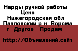 Нарды ручной работы › Цена ­ 7 000 - Нижегородская обл., Павловский р-н, Ворсма г. Другое » Продам   